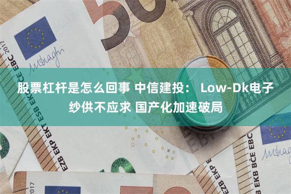 股票杠杆是怎么回事 中信建投： Low-Dk电子纱供不应求 国产化加速破局