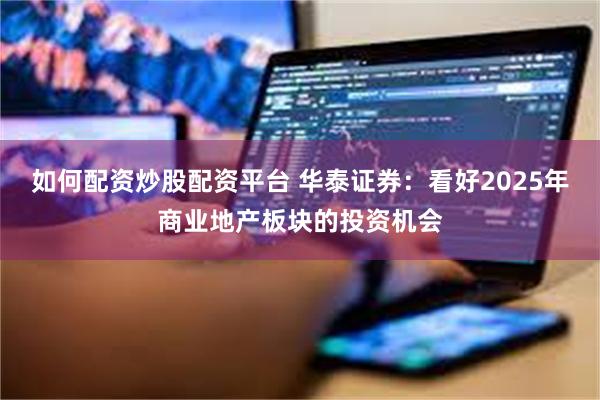 如何配资炒股配资平台 华泰证券：看好2025年商业地产板块的投资机会