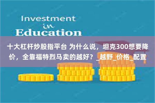 十大杠杆炒股指平台 为什么说，坦克300想要降价，全靠福特烈马卖的越好？_越野_价格_配置
