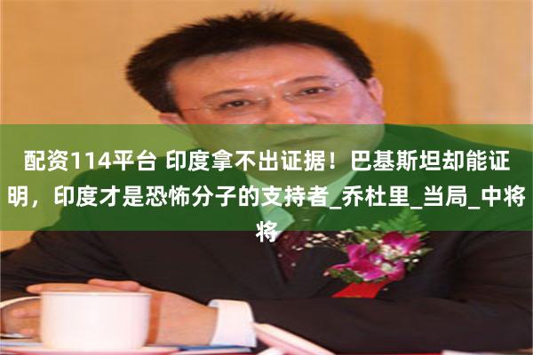 配资114平台 印度拿不出证据！巴基斯坦却能证明，印度才是恐怖分子的支持者_乔杜里_当局_中将