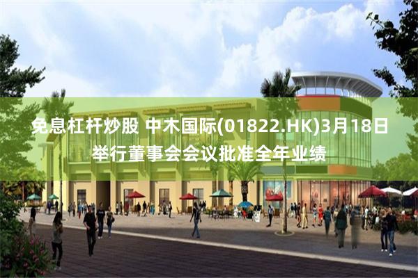 免息杠杆炒股 中木国际(01822.HK)3月18日举行董事会会议批准全年业绩