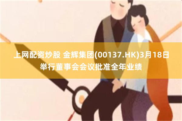 上网配资炒股 金辉集团(00137.HK)3月18日举行董事会会议批准全年业绩