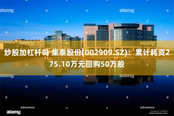 炒股加杠杆吗 集泰股份(002909.SZ)：累计耗资275.10万元回购50万股
