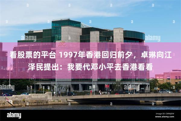 看股票的平台 1997年香港回归前夕，卓琳向江泽民提出：我要代邓小平去香港看看
