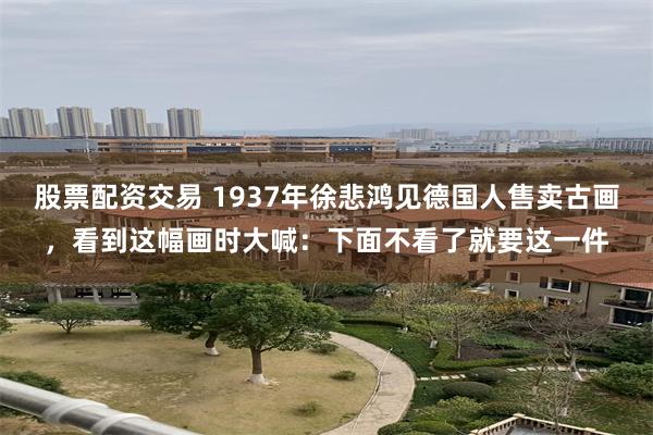 股票配资交易 1937年徐悲鸿见德国人售卖古画，看到这幅画时大喊：下面不看了就要这一件