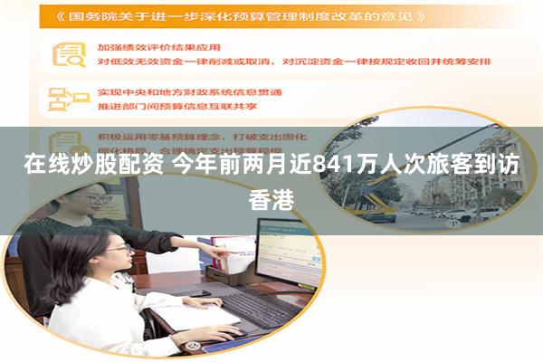 在线炒股配资 今年前两月近841万人次旅客到访香港