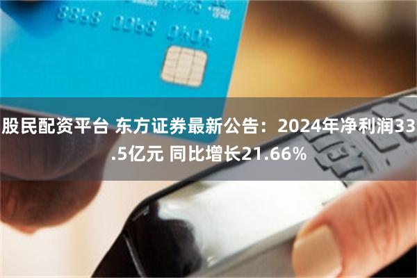 股民配资平台 东方证券最新公告：2024年净利润33.5亿元 同比增长21.66%