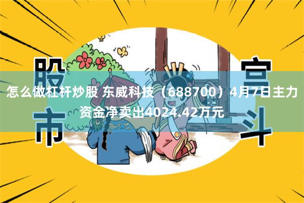 怎么做杠杆炒股 东威科技（688700）4月7日主力资金净卖出4024.42万元