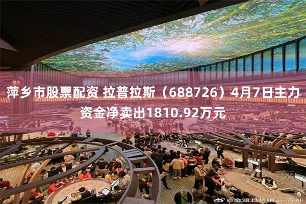 萍乡市股票配资 拉普拉斯（688726）4月7日主力资金净卖出1810.92万元