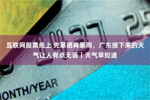 互联网股票线上 先暴晒再暴雨，广东接下来的天气让人有点无语｜天气早知道