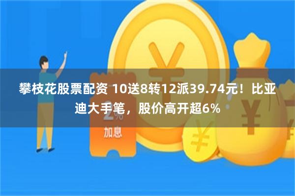 攀枝花股票配资 10送8转12派39.74元！比亚迪大手笔，股价高开超6%