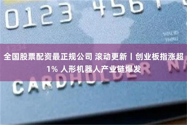 全国股票配资最正规公司 滚动更新丨创业板指涨超1% 人形机器人产业链爆发