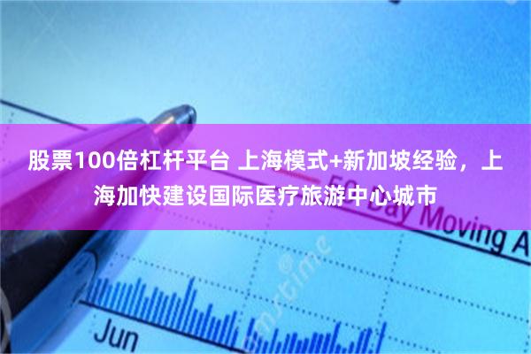 股票100倍杠杆平台 上海模式+新加坡经验，上海加快建设国际医疗旅游中心城市