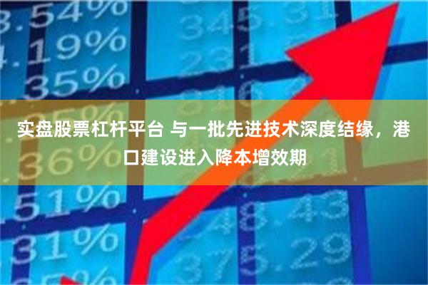 实盘股票杠杆平台 与一批先进技术深度结缘，港口建设进入降本增效期