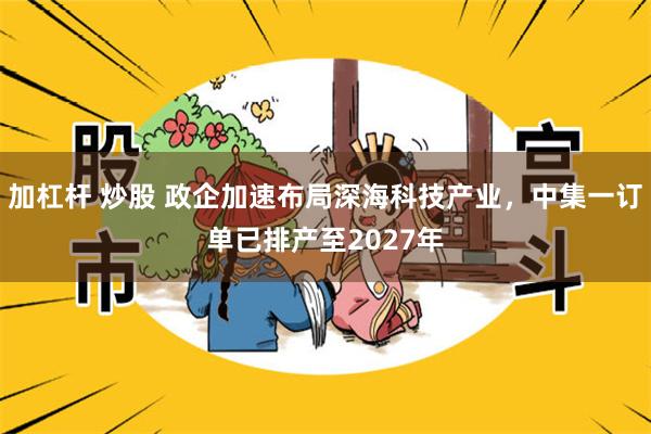 加杠杆 炒股 政企加速布局深海科技产业，中集一订单已排产至2027年