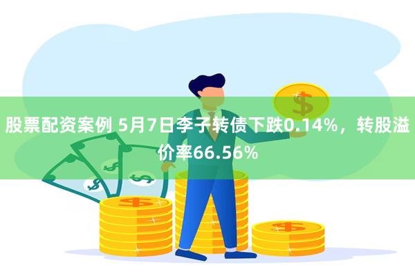 股票配资案例 5月7日李子转债下跌0.14%，转股溢价率66.56%