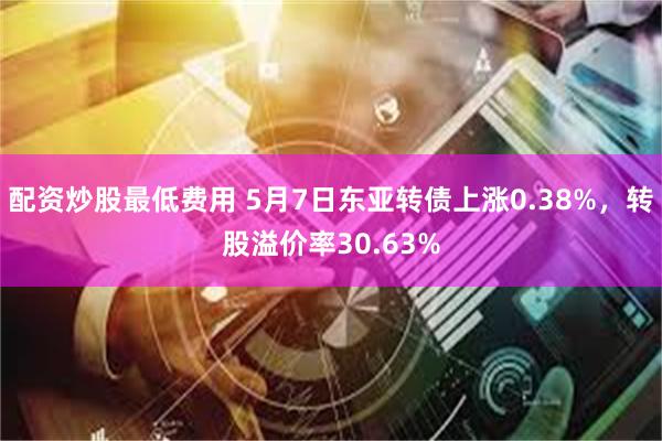 配资炒股最低费用 5月7日东亚转债上涨0.38%，转股溢价率30.63%