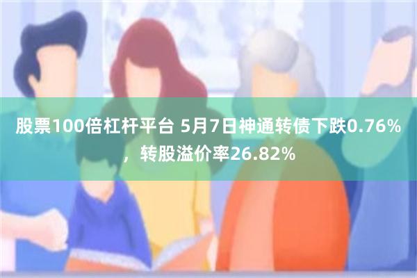股票100倍杠杆平台 5月7日神通转债下跌0.76%，转股溢价率26.82%