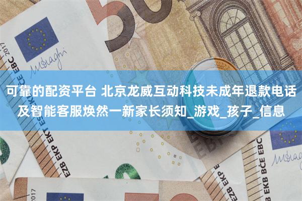 可靠的配资平台 北京龙威互动科技未成年退款电话及智能客服焕然一新家长须知_游戏_孩子_信息