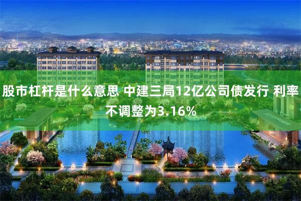 股市杠杆是什么意思 中建三局12亿公司债发行 利率不调整为3.16%