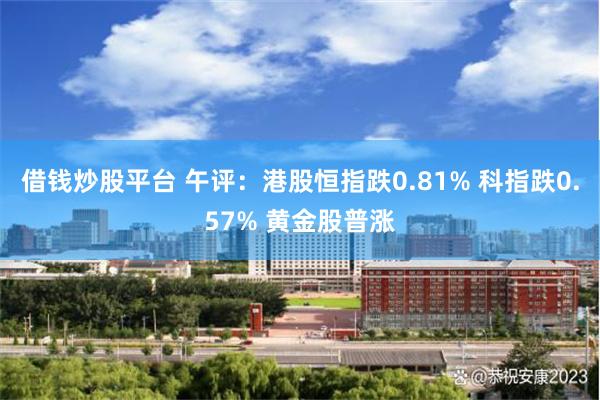 借钱炒股平台 午评：港股恒指跌0.81% 科指跌0.57% 黄金股普涨