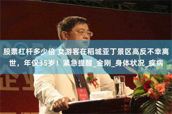 股票杠杆多少倍 女游客在稻城亚丁景区高反不幸离世，年仅35岁！紧急提醒_金刚_身体状况_疾病