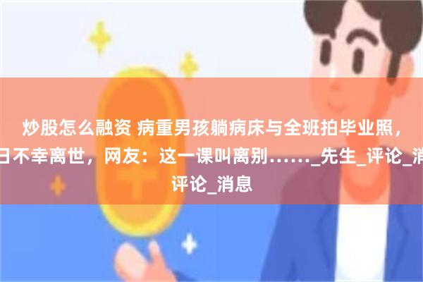 炒股怎么融资 病重男孩躺病床与全班拍毕业照，次日不幸离世，网友：这一课叫离别……_先生_评论_消息