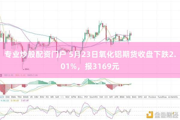 专业炒股配资门户 5月23日氧化铝期货收盘下跌2.01%，报3169元