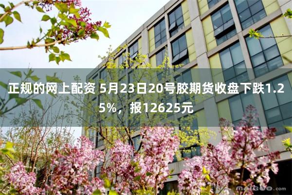 正规的网上配资 5月23日20号胶期货收盘下跌1.25%，报12625元