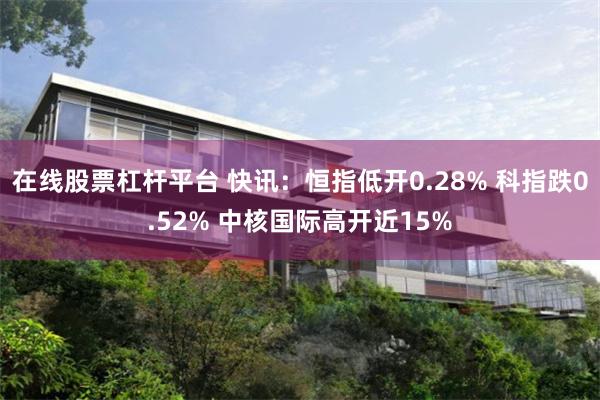 在线股票杠杆平台 快讯：恒指低开0.28% 科指跌0.52% 中核国际高开近15%