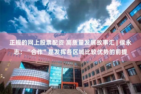 正规的网上股票配资 高质量发展故事汇 | 侯永志：“合作”是发挥各区域比较优势的前提