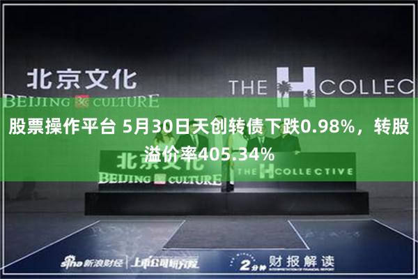 股票操作平台 5月30日天创转债下跌0.98%，转股溢价率405.34%