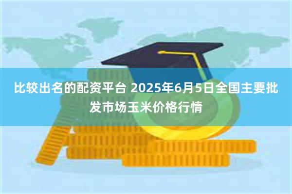 比较出名的配资平台 2025年6月5日全国主要批发市场玉米价格行情