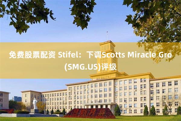 免费股票配资 Stifel：下调Scotts Miracle Gro(SMG.US)评级