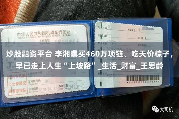 炒股融资平台 李湘曝买460万项链、吃天价粽子，早已走上人生“上坡路”_生活_财富_王思龄