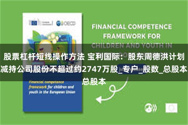 股票杠杆短线操作方法 宝利国际：股东周德洪计划减持公司股份不超过约2747万股_专户_股数_总股本