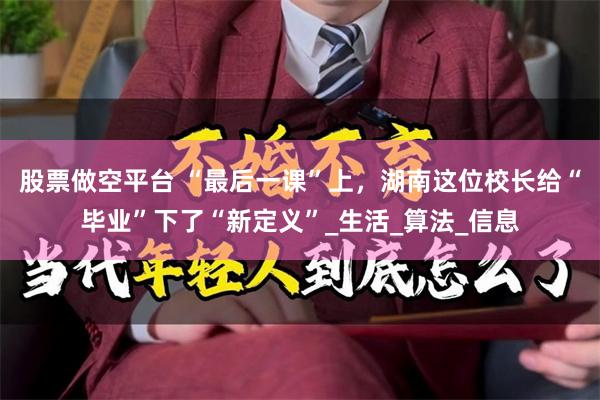股票做空平台 “最后一课”上，湖南这位校长给“毕业”下了“新定义”_生活_算法_信息