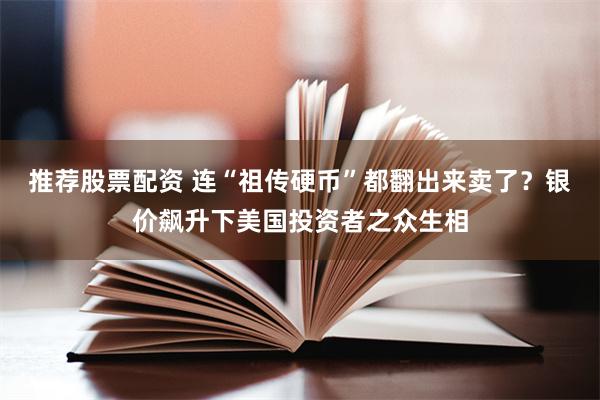 推荐股票配资 连“祖传硬币”都翻出来卖了？银价飙升下美国投资者之众生相
