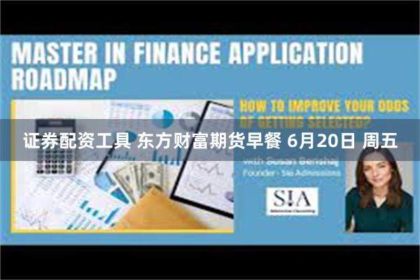 证券配资工具 东方财富期货早餐 6月20日 周五