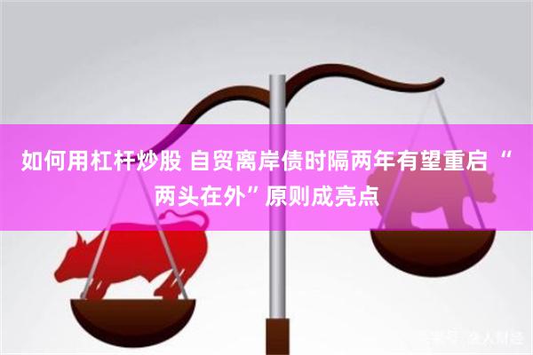 如何用杠杆炒股 自贸离岸债时隔两年有望重启 “两头在外”原则成亮点