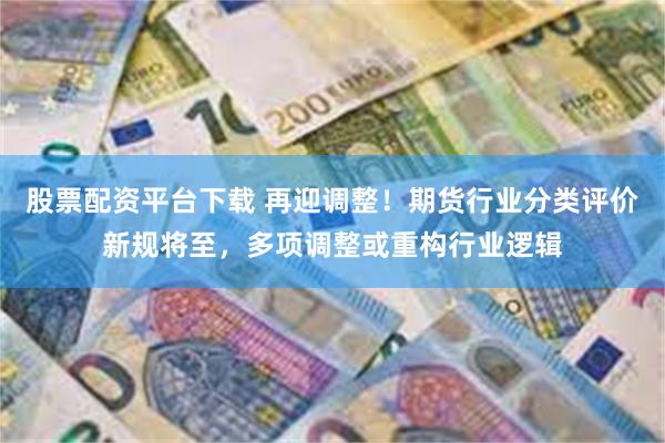 股票配资平台下载 再迎调整！期货行业分类评价新规将至，多项调整或重构行业逻辑