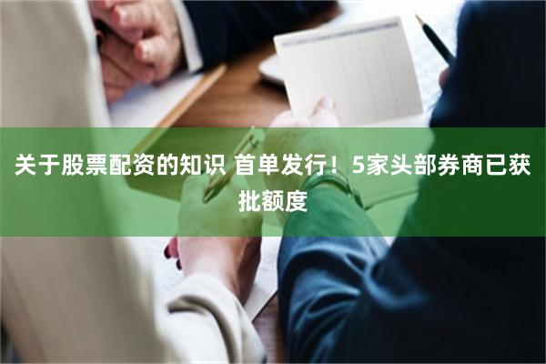 关于股票配资的知识 首单发行！5家头部券商已获批额度
