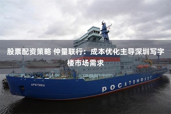 股票配资策略 仲量联行：成本优化主导深圳写字楼市场需求
