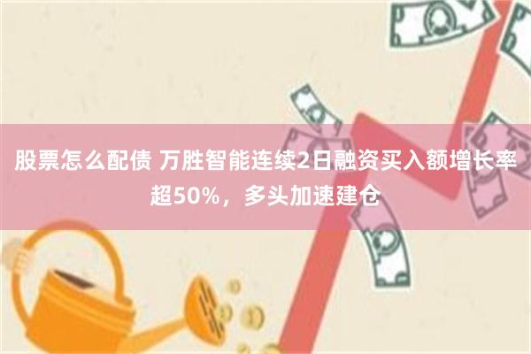 股票怎么配债 万胜智能连续2日融资买入额增长率超50%，多头加速建仓