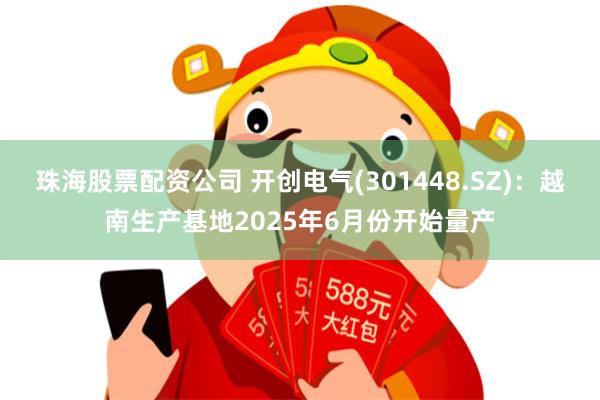 珠海股票配资公司 开创电气(301448.SZ)：越南生产基地2025年6月份开始量产