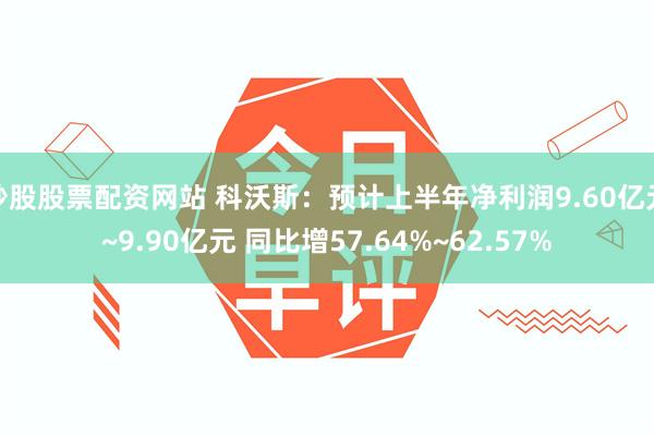 炒股股票配资网站 科沃斯：预计上半年净利润9.60亿元~9.90亿元 同比增57.64%~62.57%