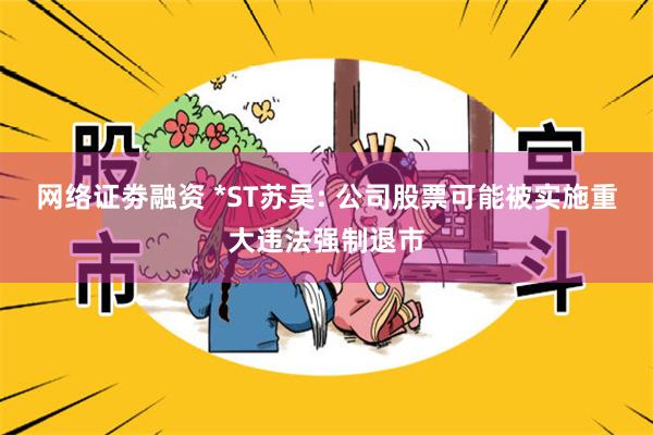 网络证劵融资 *ST苏吴: 公司股票可能被实施重大违法强制退市