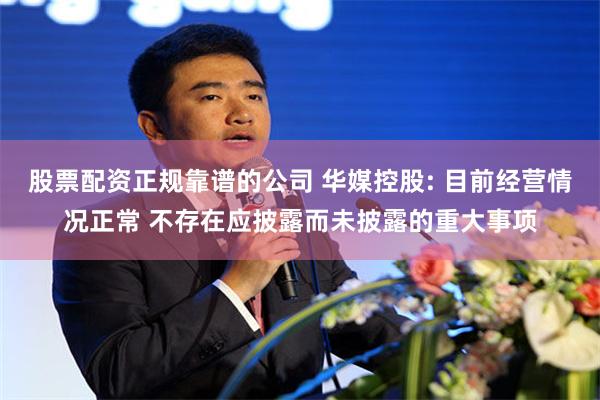 股票配资正规靠谱的公司 华媒控股: 目前经营情况正常 不存在应披露而未披露的重大事项