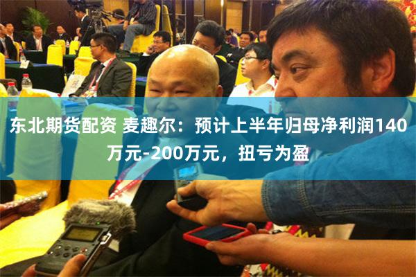 东北期货配资 麦趣尔：预计上半年归母净利润140万元-200万元，扭亏为盈
