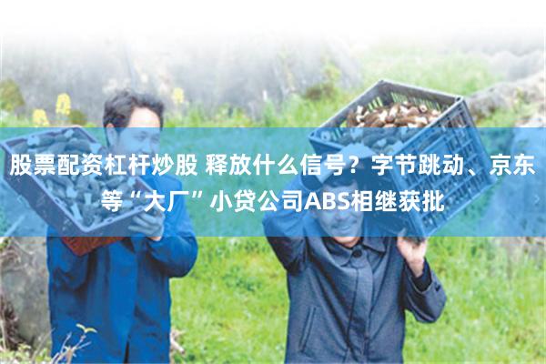 股票配资杠杆炒股 释放什么信号？字节跳动、京东等“大厂”小贷公司ABS相继获批